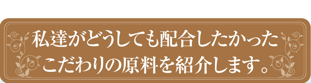 私達がどうしても配合したかったこだわりの原料を紹介します。