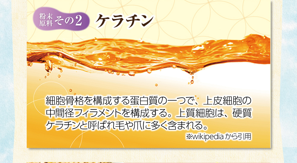 【粉末原料：その２】ケラチン。細胞骨格を構成する蛋白質の一つで、上皮細胞の中間径フィラメントを構成する。上質細胞は、硬質ケラチンと呼ばれ毛や爪に多く含まれる。 ※wikipediaから引用