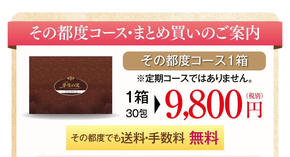 その都度コース・まとめ買いのご案内・その都度コース1箱※定期コースではありません。1箱30包9,800円（税別）その都度でも送料・手数料無料